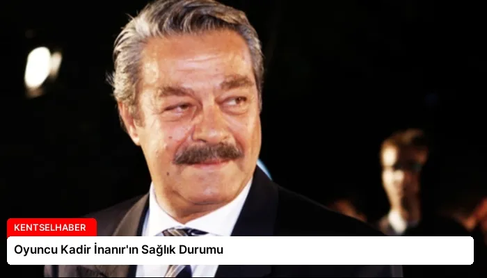 Oyuncu Kadir İnanır’ın Sağlık Durumu
