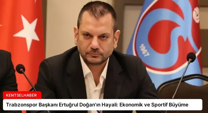 Trabzonspor Başkanı Ertuğrul Doğan’ın Hayali: Ekonomik ve Sportif Büyüme