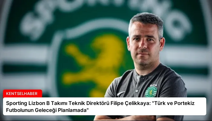 Sporting Lizbon B Takımı Teknik Direktörü Filipe Çelikkaya: “Türk ve Portekiz Futbolunun Geleceği Planlamada”