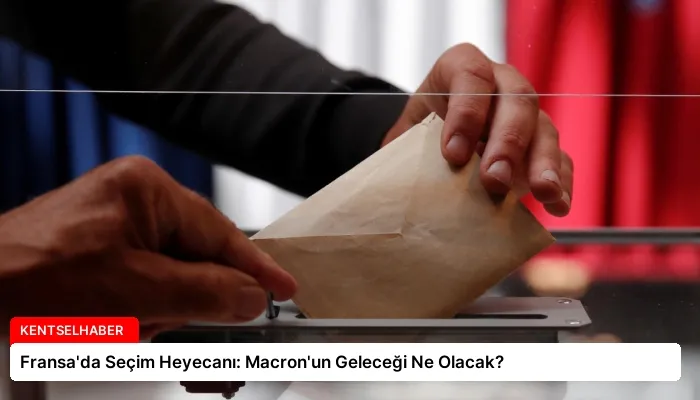 Fransa’da Seçim Heyecanı: Macron’un Geleceği Ne Olacak?