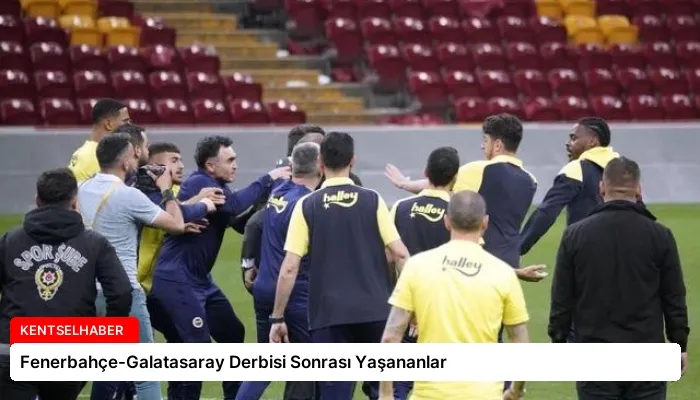 Fenerbahçe-Galatasaray Derbisi Sonrası Yaşananlar