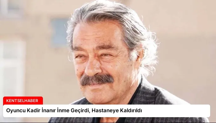 Oyuncu Kadir İnanır İnme Geçirdi, Hastaneye Kaldırıldı