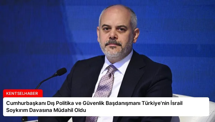 Cumhurbaşkanı Dış Politika ve Güvenlik Başdanışmanı Türkiye’nin İsrail Soykırım Davasına Müdahil Oldu