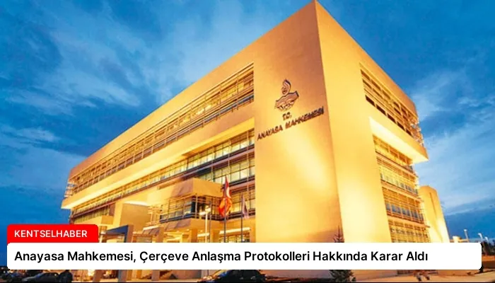 Anayasa Mahkemesi, Çerçeve Anlaşma Protokolleri Hakkında Karar Aldı