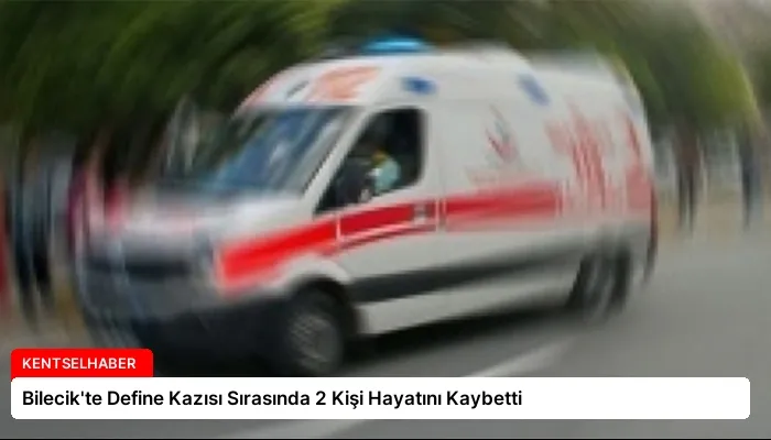 Bilecik’te Define Kazısı Sırasında 2 Kişi Hayatını Kaybetti