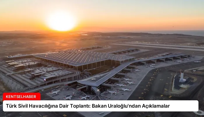 Türk Sivil Havacılığına Dair Toplantı: Bakan Uraloğlu’ndan Açıklamalar