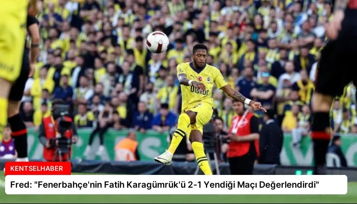 Fred: “Fenerbahçe’nin Fatih Karagümrük’ü 2-1 Yendiği Maçı Değerlendirdi”