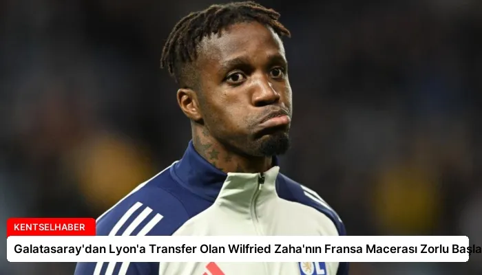 Galatasaray’dan Lyon’a Transfer Olan Wilfried Zaha’nın Fransa Macerası Zorlu Başladı
