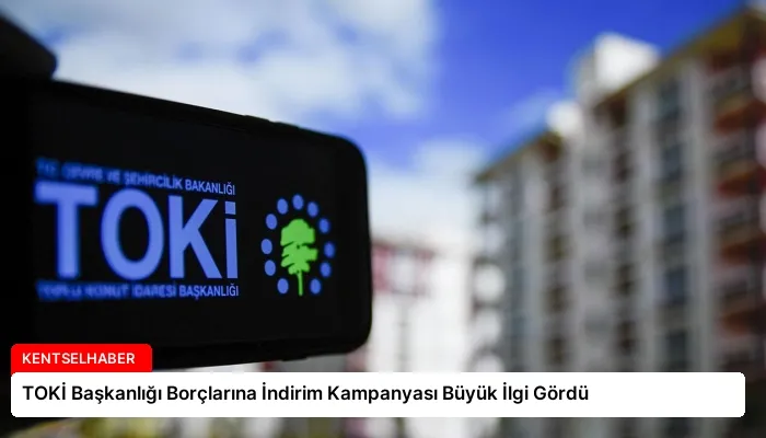 TOKİ Başkanlığı Borçlarına İndirim Kampanyası Büyük İlgi Gördü