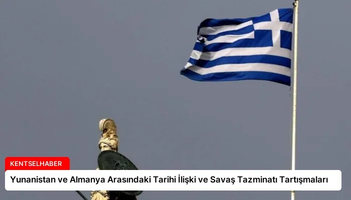 Yunanistan ve Almanya Arasındaki Tarihi İlişki ve Savaş Tazminatı Tartışmaları