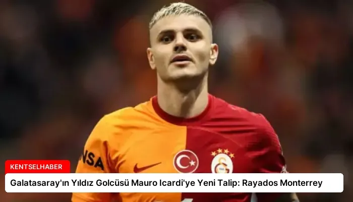 Galatasaray’ın Yıldız Golcüsü Mauro Icardi’ye Yeni Talip: Rayados Monterrey