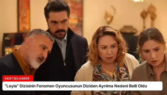 “Leyla” Dizisinin Fenomen Oyuncusunun Diziden Ayrılma Nedeni Belli Oldu