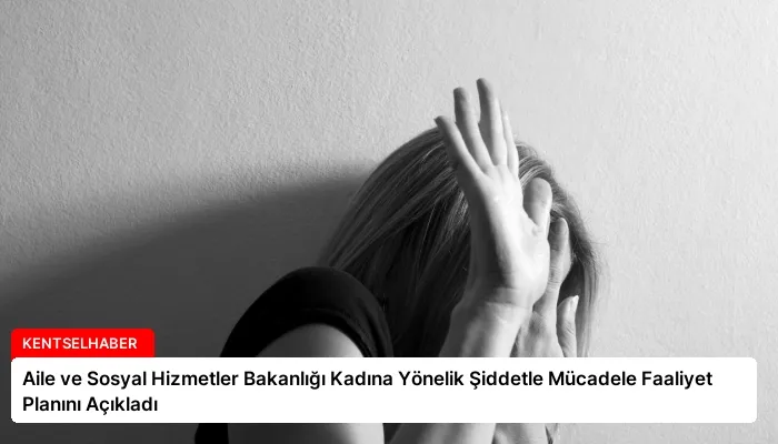 Aile ve Sosyal Hizmetler Bakanlığı Kadına Yönelik Şiddetle Mücadele Faaliyet Planını Açıkladı