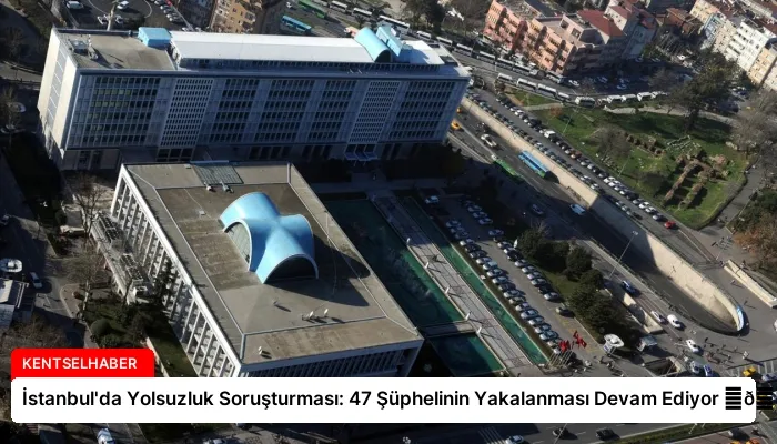 İstanbul’da Yolsuzluk Soruşturması: 47 Şüphelinin Yakalanması Devam Ediyor ⏬👇