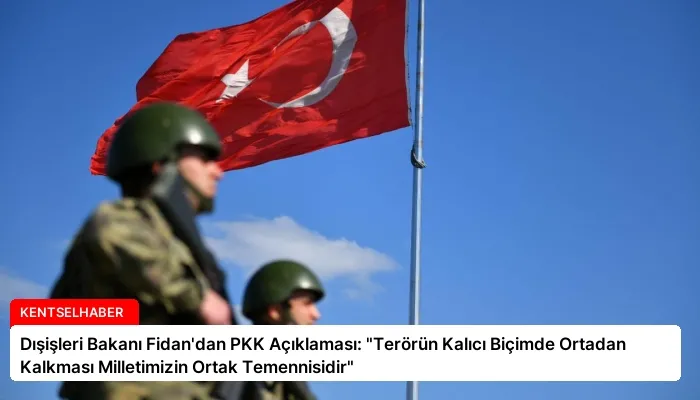 Dışişleri Bakanı Fidan’dan PKK Açıklaması: “Terörün Kalıcı Biçimde Ortadan Kalkması Milletimizin Ortak Temennisidir”