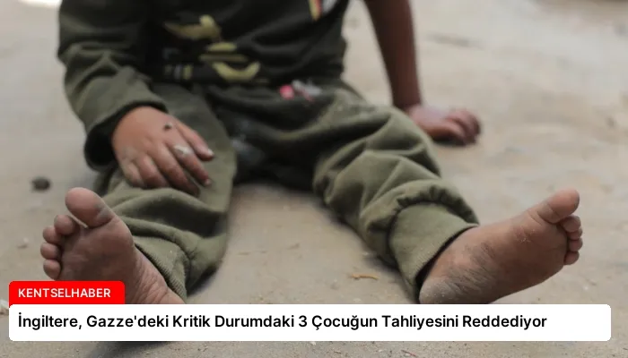 İngiltere, Gazze’deki Kritik Durumdaki 3 Çocuğun Tahliyesini Reddediyor