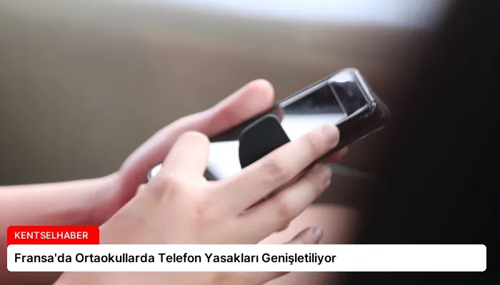 Fransa’da Ortaokullarda Telefon Yasakları Genişletiliyor