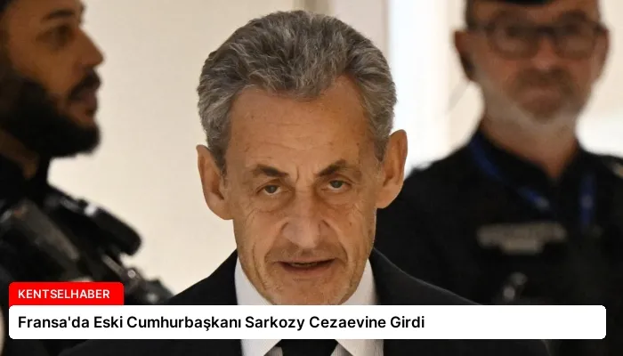 Fransa’da Eski Cumhurbaşkanı Sarkozy Cezaevine Girdi