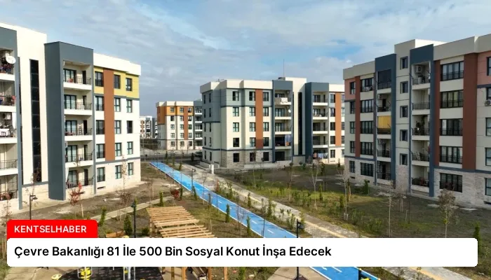 Çevre Bakanlığı 81 İle 500 Bin Sosyal Konut İnşa Edecek