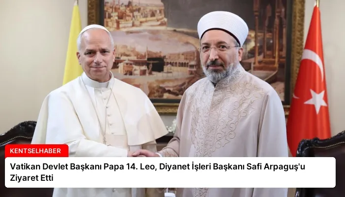 Vatikan Devlet Başkanı Papa 14. Leo, Diyanet İşleri Başkanı Safi Arpaguş’u Ziyaret Etti