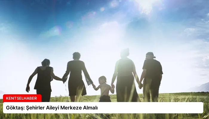 Göktaş: Şehirler Aileyi Merkeze Almalı