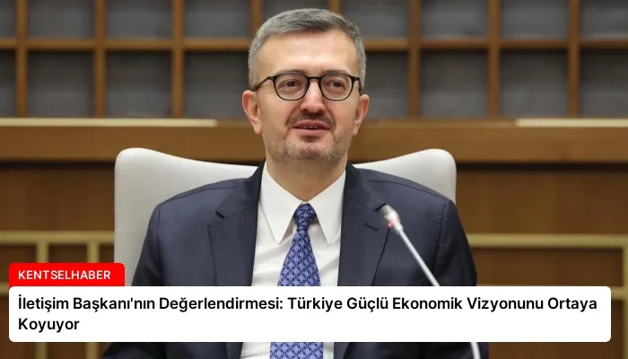 İletişim Başkanı’nın Değerlendirmesi: Türkiye Güçlü Ekonomik Vizyonunu Ortaya Koyuyor