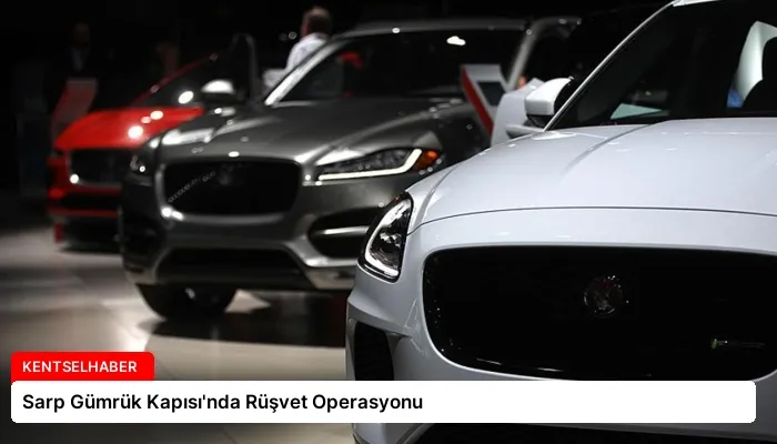 Sarp Gümrük Kapısı’nda Rüşvet Operasyonu