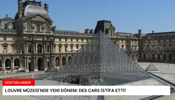 LOUVRE MÜZESİ’NDE YENİ DÖNEM: DES CARS İSTİFA ETTİ!