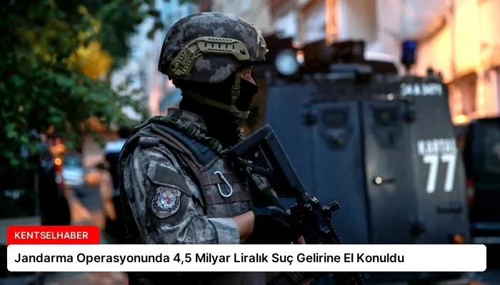 Jandarma Operasyonunda 4,5 Milyar Liralık Suç Gelirine El Konuldu