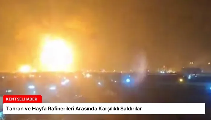 Tahran ve Hayfa Rafinerileri Arasında Karşılıklı Saldırılar