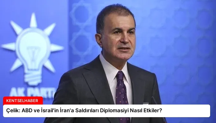 Çelik: ABD ve İsrail’in İran’a Saldırıları Diplomasiyi Nasıl Etkiler?