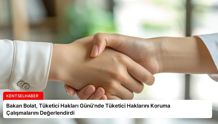 Bakan Bolat, Tüketici Hakları Günü’nde Tüketici Haklarını Koruma Çalışmalarını Değerlendirdi