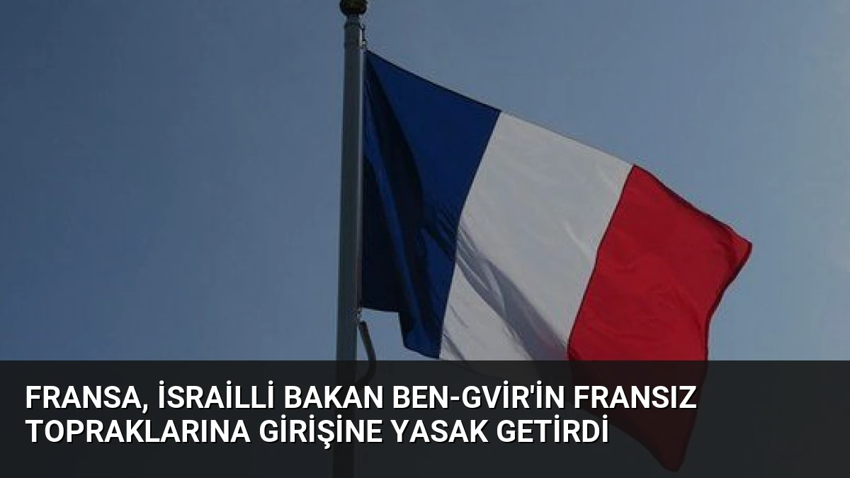 Fransa, İsrailli Bakan Ben-Gvir’in Fransız topraklarına girişine yasak getirdi