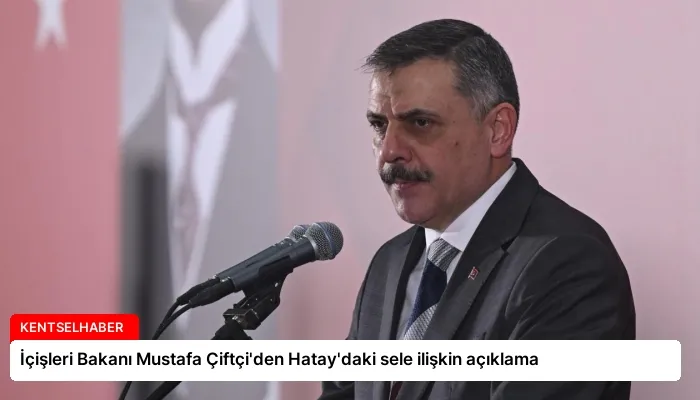 İçişleri Bakanı Mustafa Çiftçi’den Hatay’daki sele ilişkin açıklama