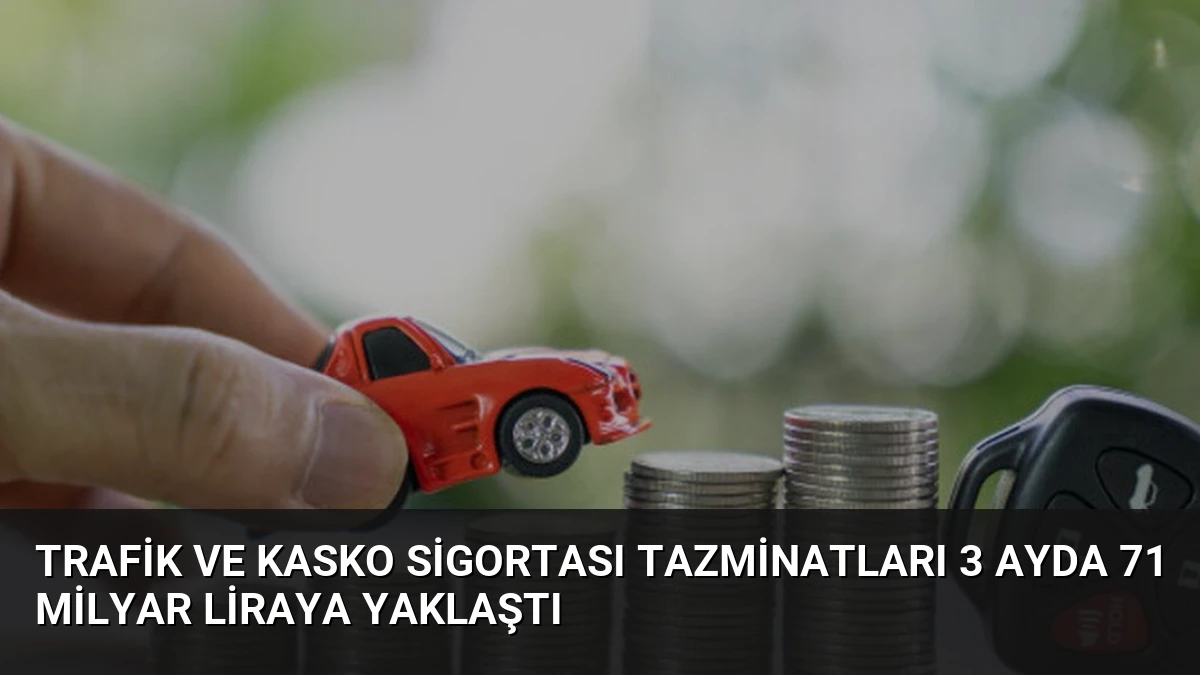 Trafik ve Kasko Sigortası Tazminatları 3 Ayda 71 Milyar Liraya Yaklaştı