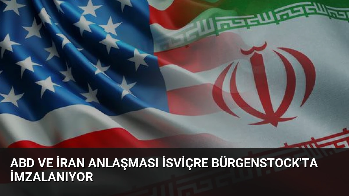 ABD ve İran Anlaşması İsviçre Bürgenstock’ta İmzalanıyor