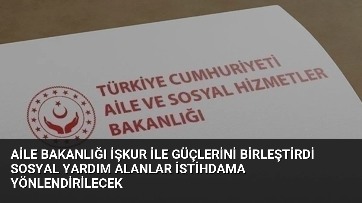 Aile Bakanlığı İŞKUR ile Güçlerini Birleştirdi Sosyal Yardım Alanlar İstihdama Yönlendirilecek