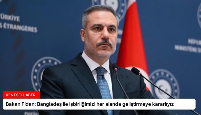 Bakan Fidan: Bangladeş ile işbirliğimizi her alanda geliştirmeye kararlıyız