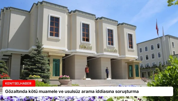 Gözaltında kötü muamele ve usulsüz arama iddiasına soruşturma