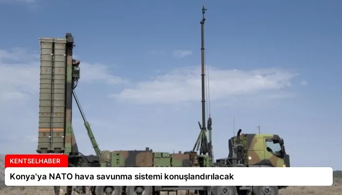 Konya’ya NATO hava savunma sistemi konuşlandırılacak