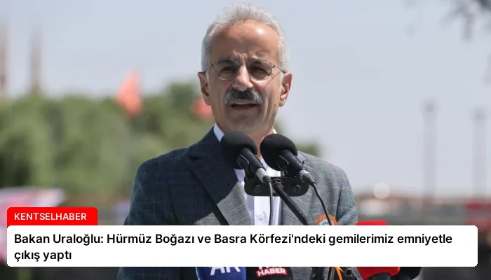 Bakan Uraloğlu: Hürmüz Boğazı ve Basra Körfezi’ndeki gemilerimiz emniyetle çıkış yaptı