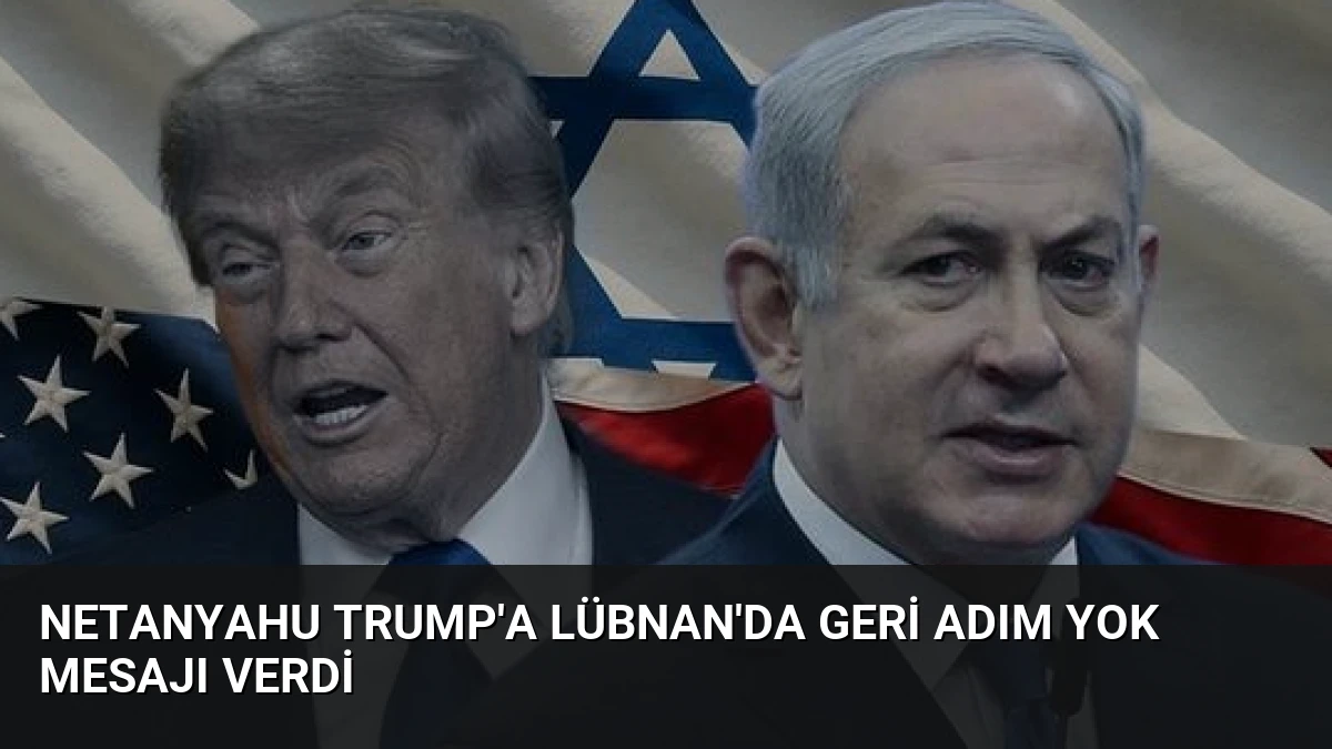 Netanyahu Trump’a Lübnan’da Geri Adım Yok Mesajı Verdi