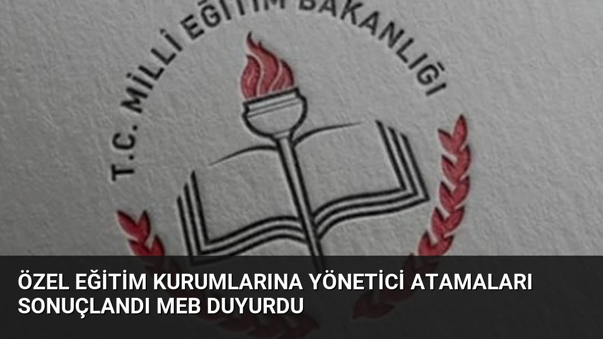 Özel Eğitim Kurumlarına Yönetici Atamaları Sonuçlandı MEB Duyurdu