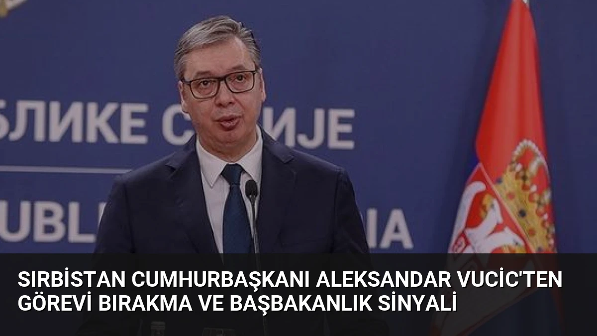 Sırbistan Cumhurbaşkanı Aleksandar Vucic’ten Görevi Bırakma ve Başbakanlık Sinyali