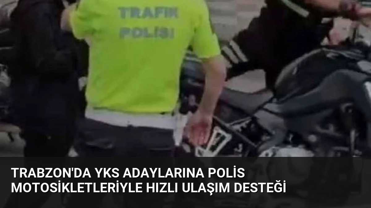 Trabzon’da YKS Adaylarına Polis Motosikletleriyle Hızlı Ulaşım Desteği