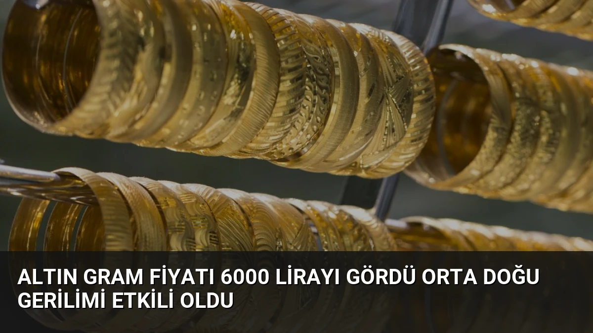 Altın Gram Fiyatı 6000 Lirayı Gördü Orta Doğu Gerilimi Etkili Oldu