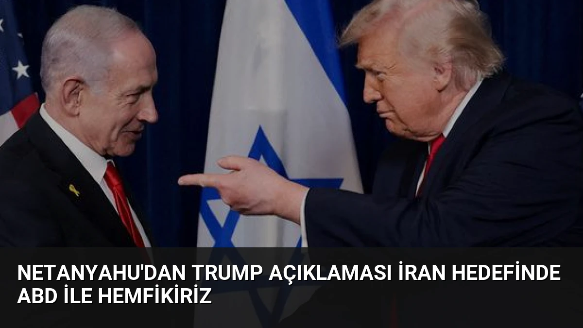 Netanyahu’dan Trump Açıklaması İran Hedefinde ABD İle Hemfikiriz