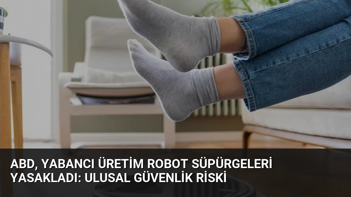 ABD, Yabancı Üretim Robot Süpürgeleri Yasakladı: Ulusal Güvenlik Riski