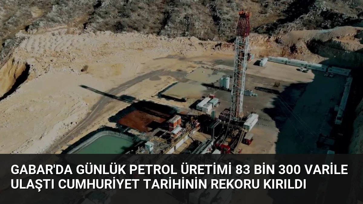 Gabar’da Günlük Petrol Üretimi 83 Bin 300 Varile Ulaştı Cumhuriyet Tarihinin Rekoru Kırıldı