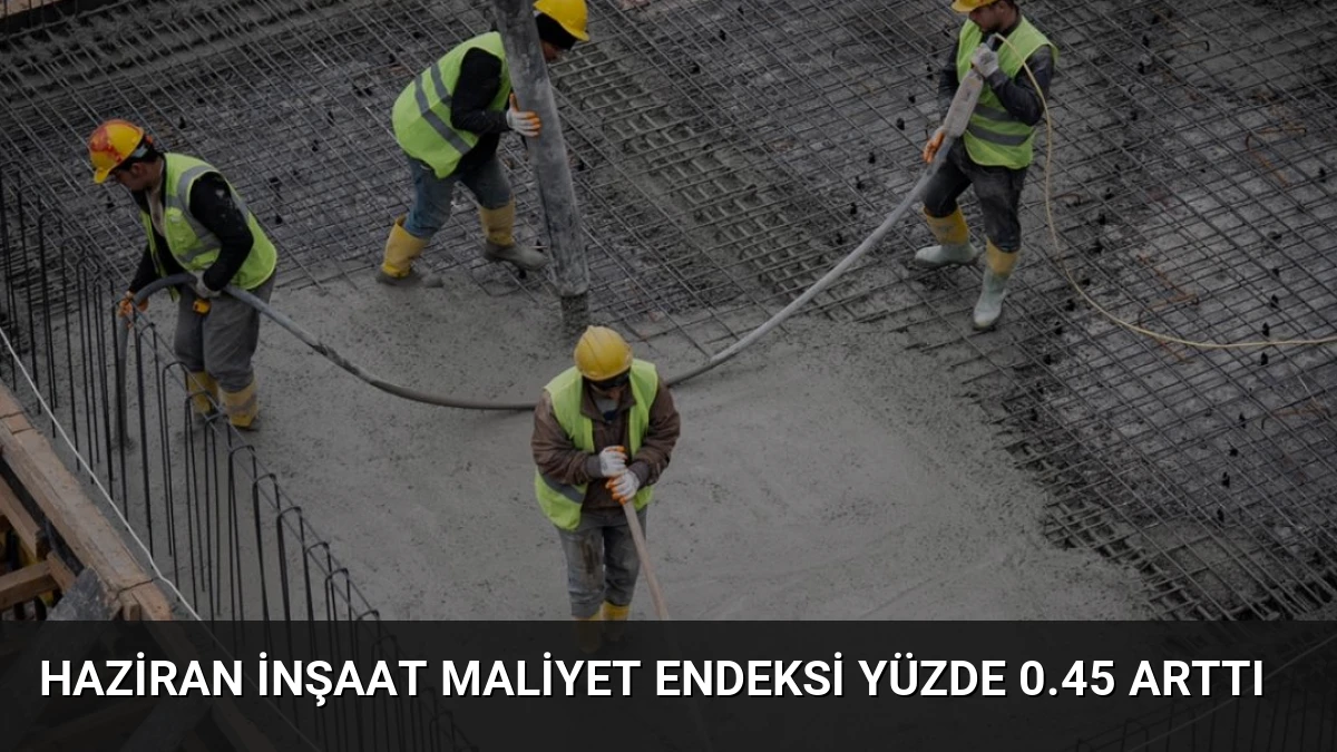 Haziran İnşaat Maliyet Endeksi Yüzde 0.45 Arttı
